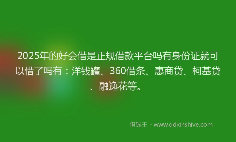 2025年的好会借是正规借款平台吗有身份证就可以借了吗有：洋钱罐、360借条、惠商贷、柯基贷、融逸花等。