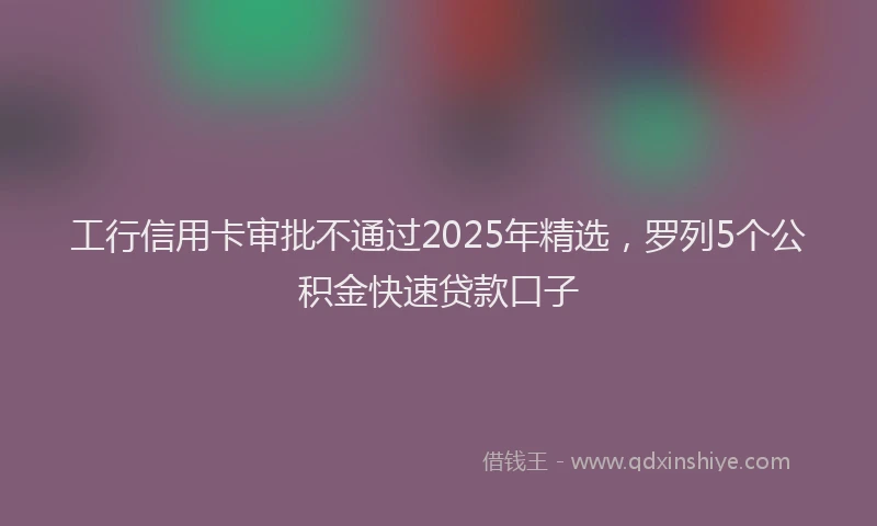 工行信用卡审批不通过2025年精选，罗列5个公积金快速贷款口子