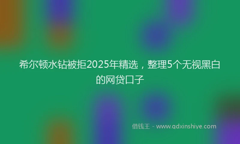 希尔顿水钻被拒2025年精选，整理5个无视黑白的网贷口子