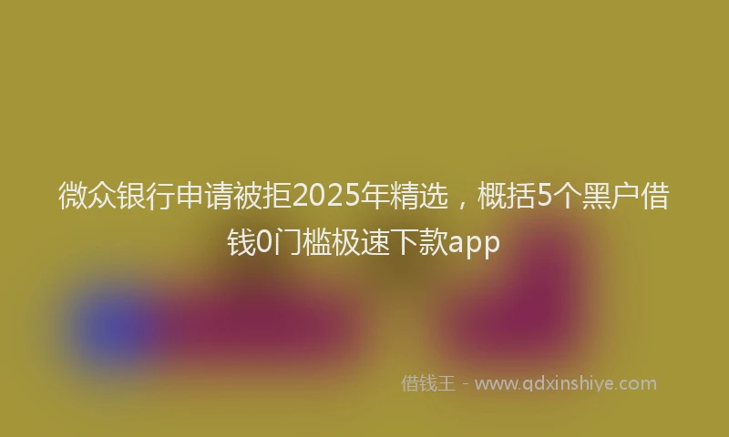 微众银行申请被拒2025年精选，概括5个黑户借钱0门槛极速下款app