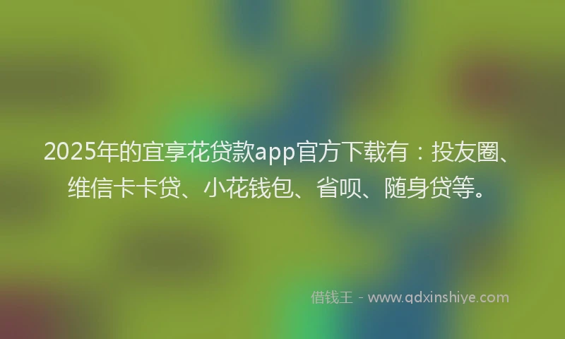 2025年的宜享花贷款app官方下载有：投友圈、维信卡卡贷、小花钱包、省呗、随身贷等。