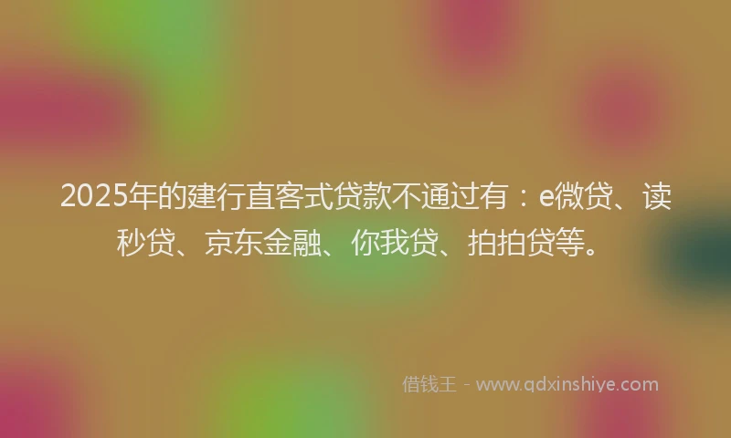 2025年的建行直客式贷款不通过有：e微贷、读秒贷、京东金融、你我贷、拍拍贷等。