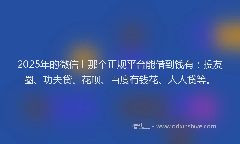2025年的微信上那个正规平台能借到钱有：投友圈、功夫贷、花呗、百度有钱花、人人贷等。