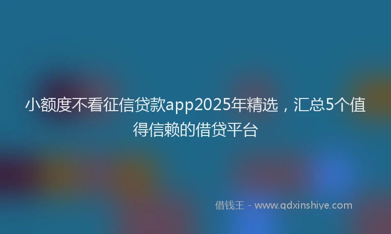 小额度不看征信贷款app2025年精选，汇总5个值得信赖的借贷平台
