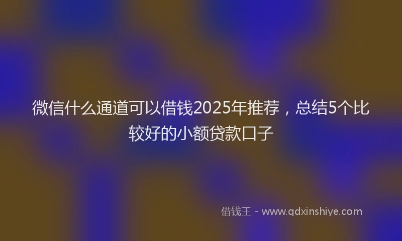 微信什么通道可以借钱2025年推荐，总结5个比较好的小额贷款口子