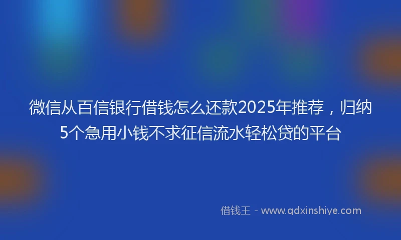 微信从百信银行借钱怎么还款2025年推荐，归纳5个急用小钱不求征信流水轻松贷的平台