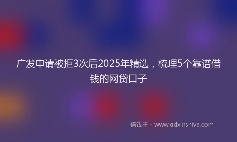 广发申请被拒3次后2025年精选，梳理5个靠谱借钱的网贷口子