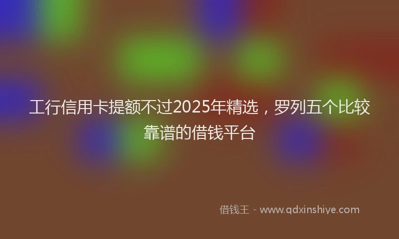 工行信用卡提额不过2025年精选，罗列五个比较靠谱的借钱平台