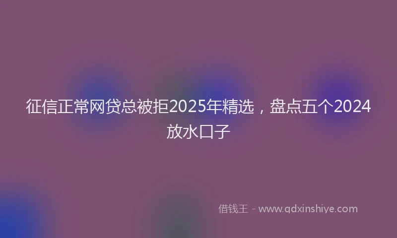 征信正常网贷总被拒2025年精选，盘点五个2024放水口子