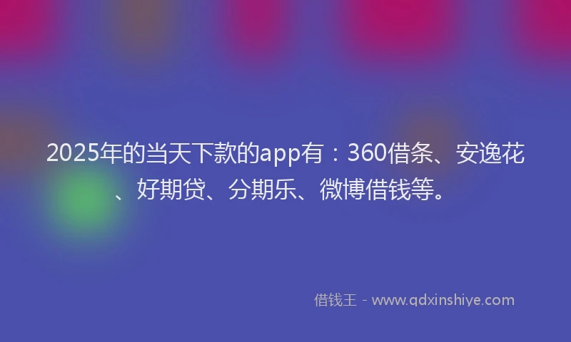 2025年的当天下款的app有：360借条、安逸花、好期贷、分期乐、微博借钱等。