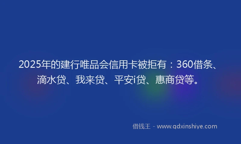 2025年的建行唯品会信用卡被拒有：360借条、滴水贷、我来贷、平安i贷、惠商贷等。
