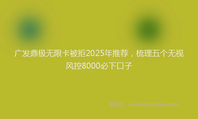 广发鼎极无限卡被拒2025年推荐，梳理五个无视风控8000必下口子