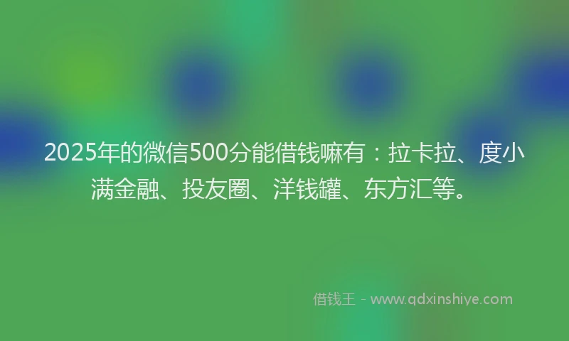 2025年的微信500分能借钱嘛有：拉卡拉、度小满金融、投友圈、洋钱罐、东方汇等。