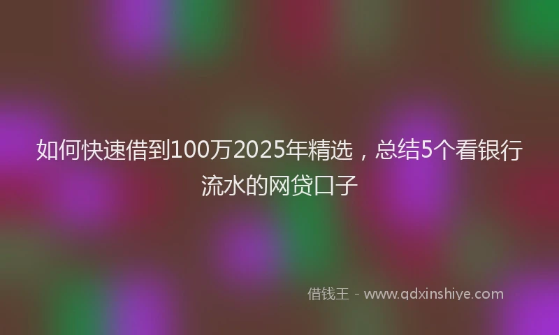 如何快速借到100万2025年精选，总结5个看银行流水的网贷口子