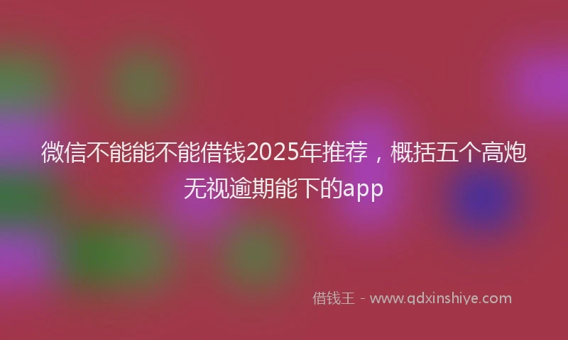 微信不能能不能借钱2025年推荐，概括五个高炮无视逾期能下的app
