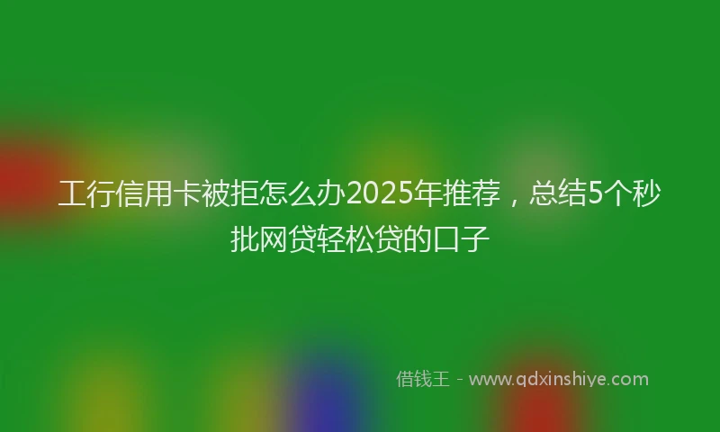 工行信用卡被拒怎么办2025年推荐，总结5个秒批网贷轻松贷的口子
