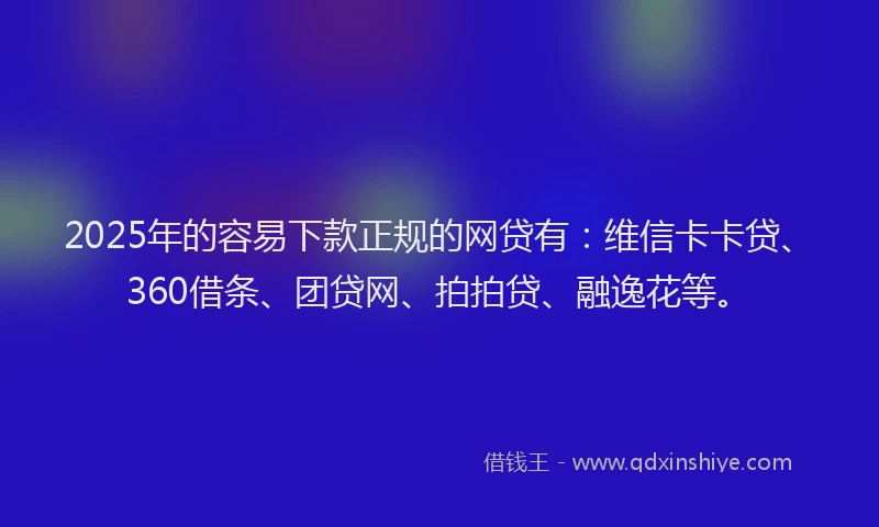 2025年的容易下款正规的网贷有：维信卡卡贷、360借条、团贷网、拍拍贷、融逸花等。