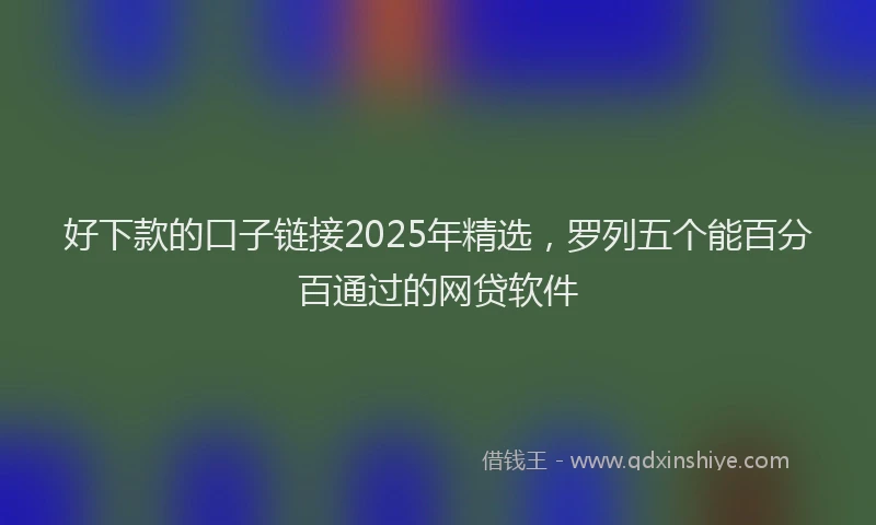 好下款的口子链接2025年精选，罗列五个能百分百通过的网贷软件