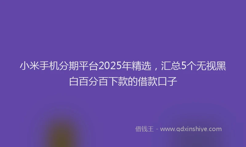 小米手机分期平台2025年精选，汇总5个无视黑白百分百下款的借款口子