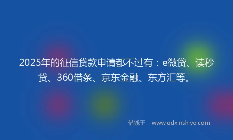 2025年的征信贷款申请都不过有：e微贷、读秒贷、360借条、京东金融、东方汇等。