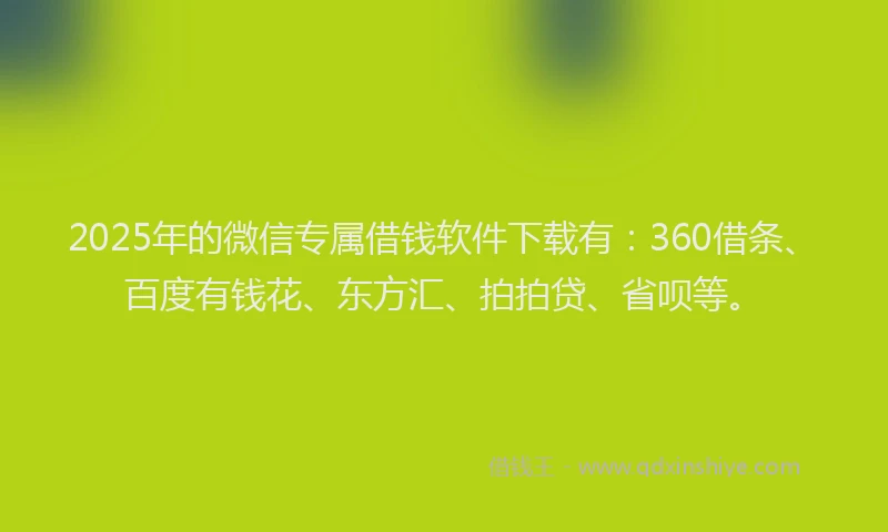 2025年的微信专属借钱软件下载有：360借条、百度有钱花、东方汇、拍拍贷、省呗等。