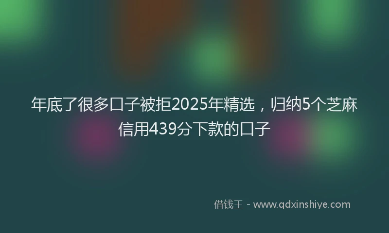 年底了很多口子被拒2025年精选，归纳5个芝麻信用439分下款的口子