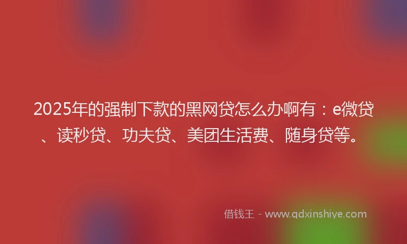 2025年的强制下款的黑网贷怎么办啊有：e微贷、读秒贷、功夫贷、美团生活费、随身贷等。