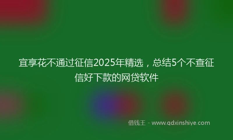 宜享花不通过征信2025年精选，总结5个不查征信好下款的网贷软件