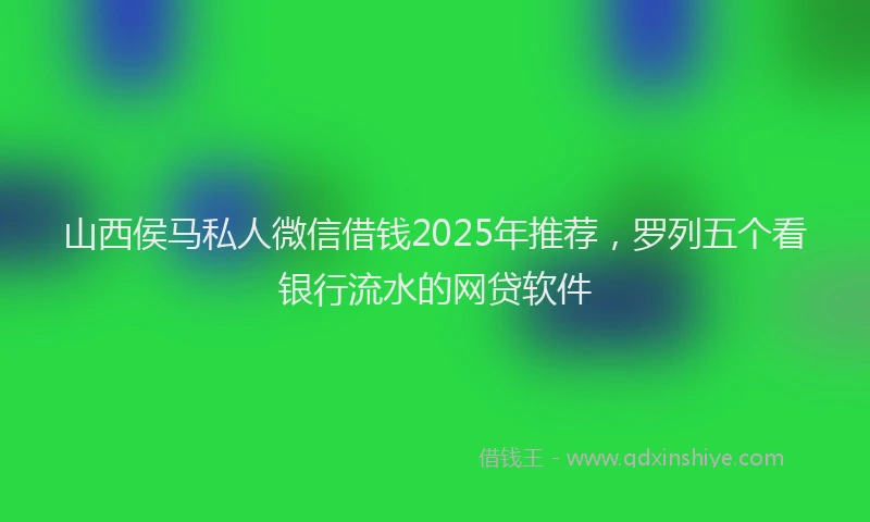 山西侯马私人微信借钱2025年推荐，罗列五个看银行流水的网贷软件