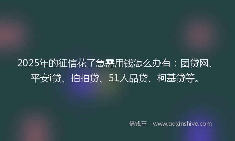 2025年的征信花了急需用钱怎么办有：团贷网、平安i贷、拍拍贷、51人品贷、柯基贷等。