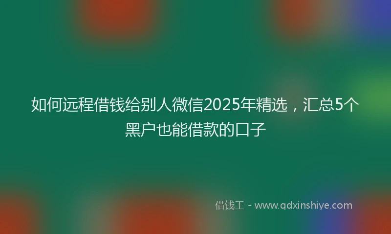 如何远程借钱给别人微信2025年精选，汇总5个黑户也能借款的口子