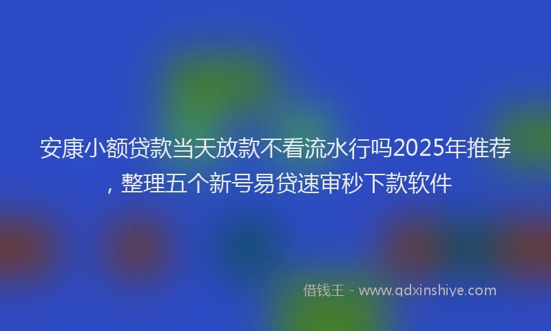 安康小额贷款当天放款不看流水行吗2025年推荐，整理五个新号易贷速审秒下款软件