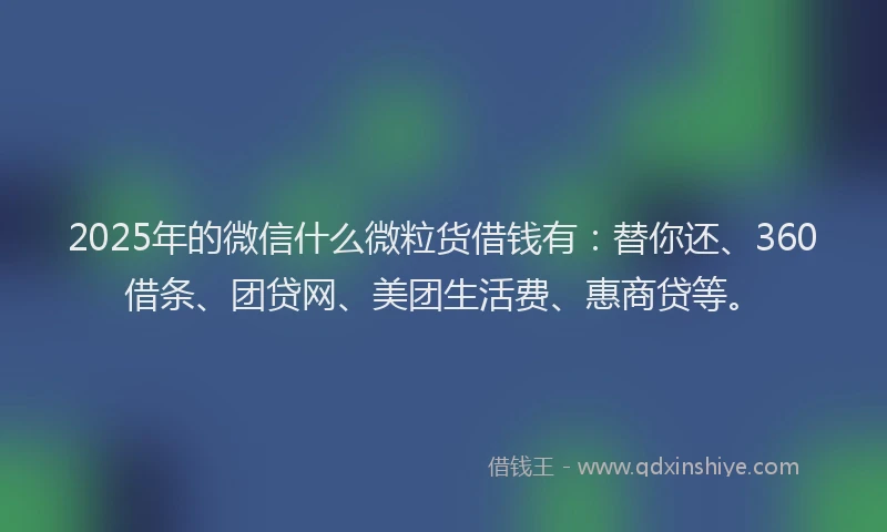 2025年的微信什么微粒货借钱有：替你还、360借条、团贷网、美团生活费、惠商贷等。