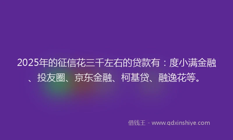 2025年的征信花三千左右的贷款有：度小满金融、投友圈、京东金融、柯基贷、融逸花等。