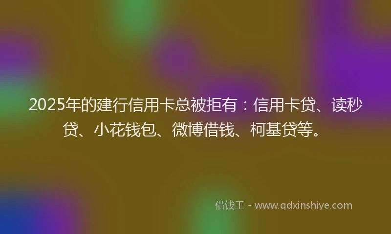 2025年的建行信用卡总被拒有：信用卡贷、读秒贷、小花钱包、微博借钱、柯基贷等。