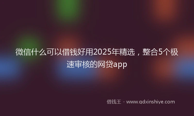 微信什么可以借钱好用2025年精选，整合5个极速审核的网贷app