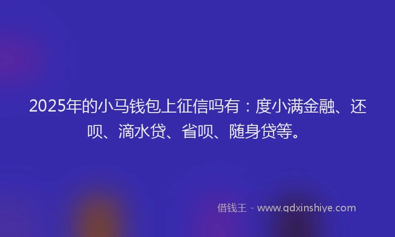 2025年的小马钱包上征信吗有：度小满金融、还呗、滴水贷、省呗、随身贷等。