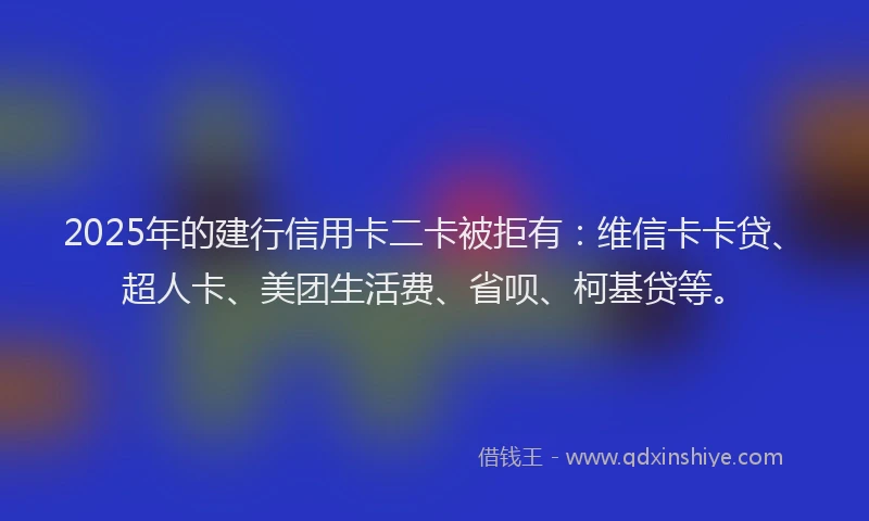 2025年的建行信用卡二卡被拒有：维信卡卡贷、超人卡、美团生活费、省呗、柯基贷等。