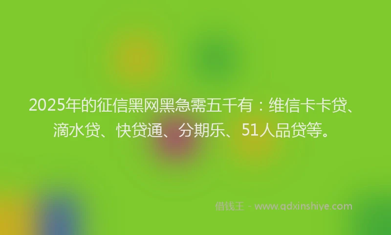 2025年的征信黑网黑急需五千有：维信卡卡贷、滴水贷、快贷通、分期乐、51人品贷等。