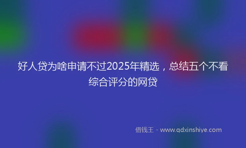 好人贷为啥申请不过2025年精选，总结五个不看综合评分的网贷