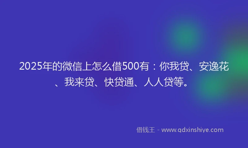 2025年的微信上怎么借500有：你我贷、安逸花、我来贷、快贷通、人人贷等。
