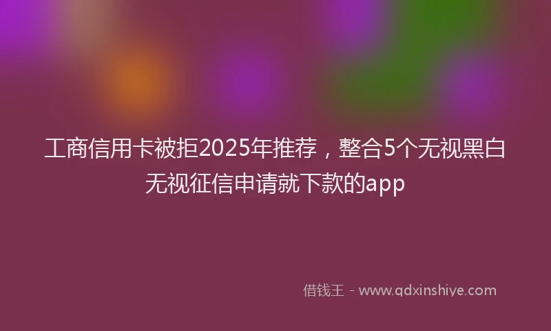 工商信用卡被拒2025年推荐，整合5个无视黑白无视征信申请就下款的app
