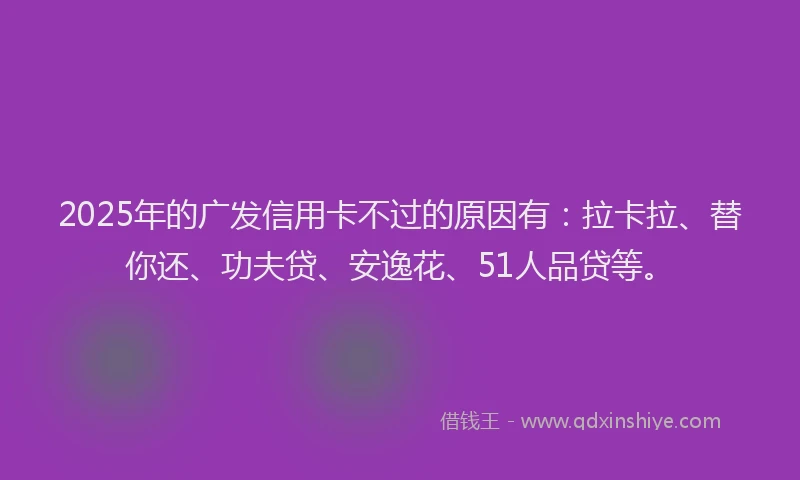 2025年的广发信用卡不过的原因有：拉卡拉、替你还、功夫贷、安逸花、51人品贷等。