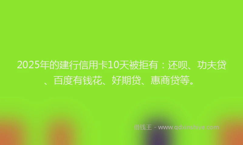 2025年的建行信用卡10天被拒有：还呗、功夫贷、百度有钱花、好期贷、惠商贷等。