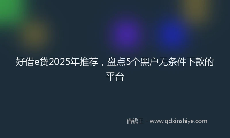 好借e贷2025年推荐，盘点5个黑户无条件下款的平台