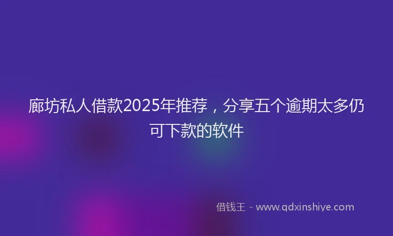 廊坊私人借款2025年推荐，分享五个逾期太多仍可下款的软件