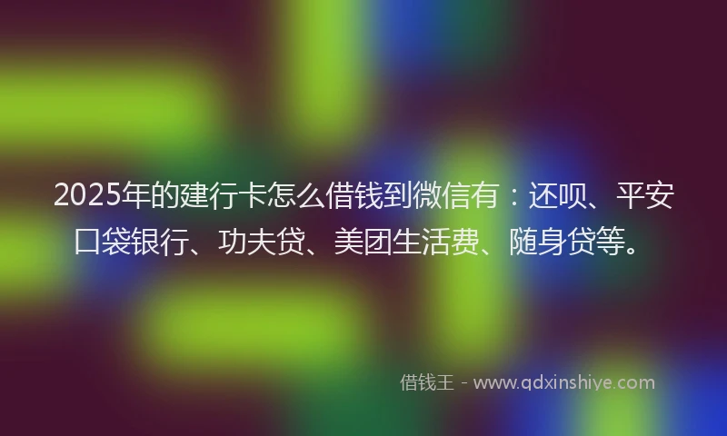 2025年的建行卡怎么借钱到微信有：还呗、平安口袋银行、功夫贷、美团生活费、随身贷等。