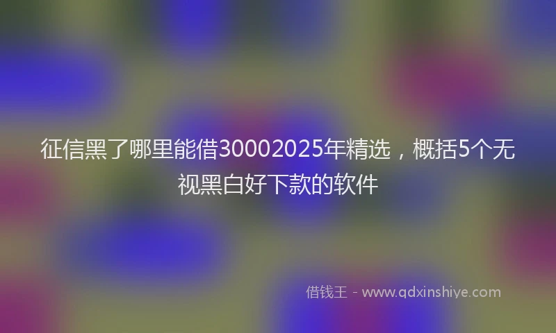 征信黑了哪里能借30002025年精选，概括5个无视黑白好下款的软件