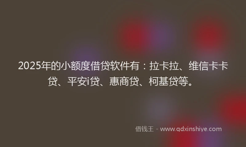 2025年的小额度借贷软件有：拉卡拉、维信卡卡贷、平安i贷、惠商贷、柯基贷等。