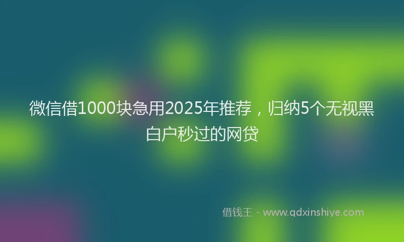 微信借1000块急用2025年推荐，归纳5个无视黑白户秒过的网贷